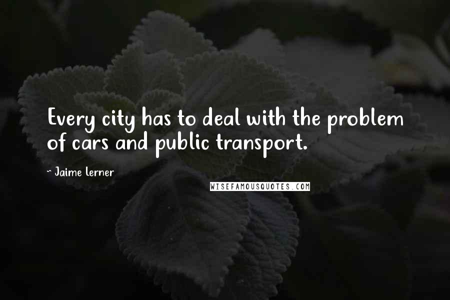 Jaime Lerner Quotes: Every city has to deal with the problem of cars and public transport.