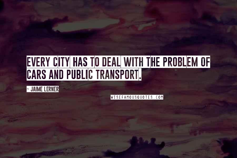 Jaime Lerner Quotes: Every city has to deal with the problem of cars and public transport.