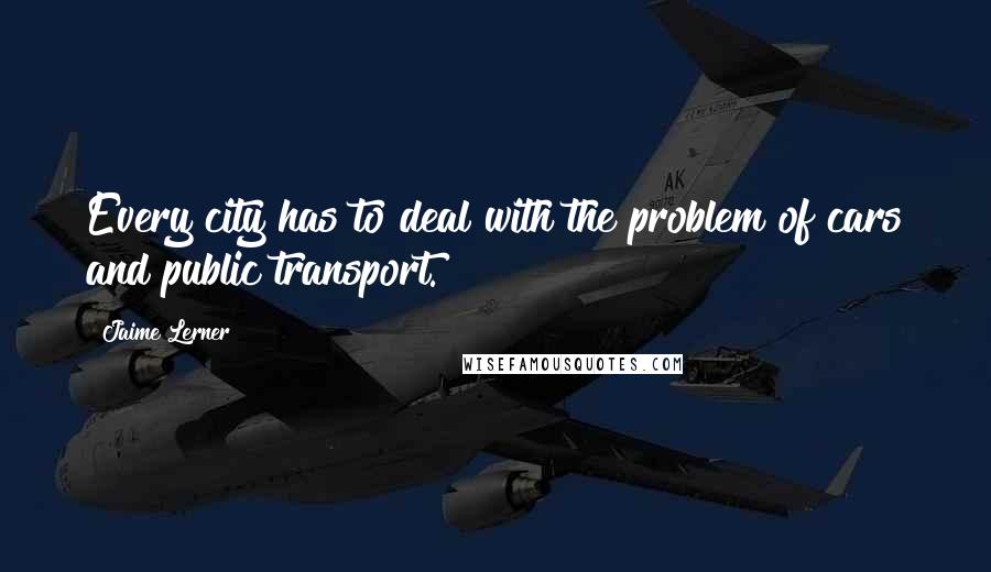 Jaime Lerner Quotes: Every city has to deal with the problem of cars and public transport.