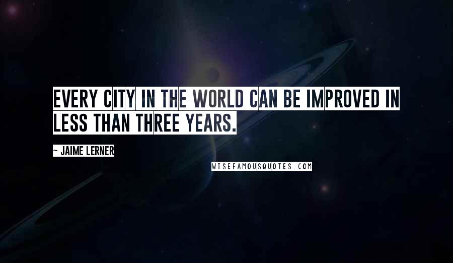 Jaime Lerner Quotes: Every city in the world can be improved in less than three years.