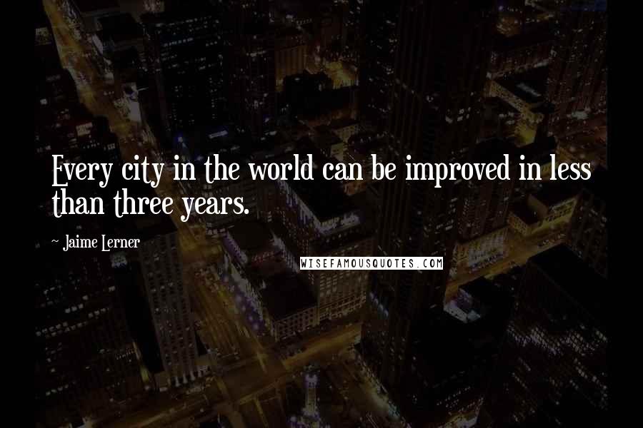 Jaime Lerner Quotes: Every city in the world can be improved in less than three years.