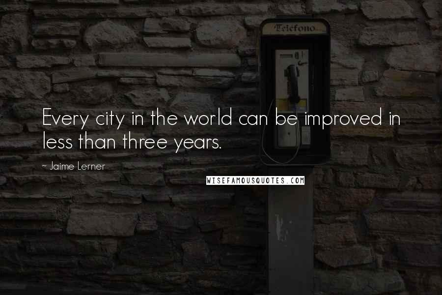 Jaime Lerner Quotes: Every city in the world can be improved in less than three years.