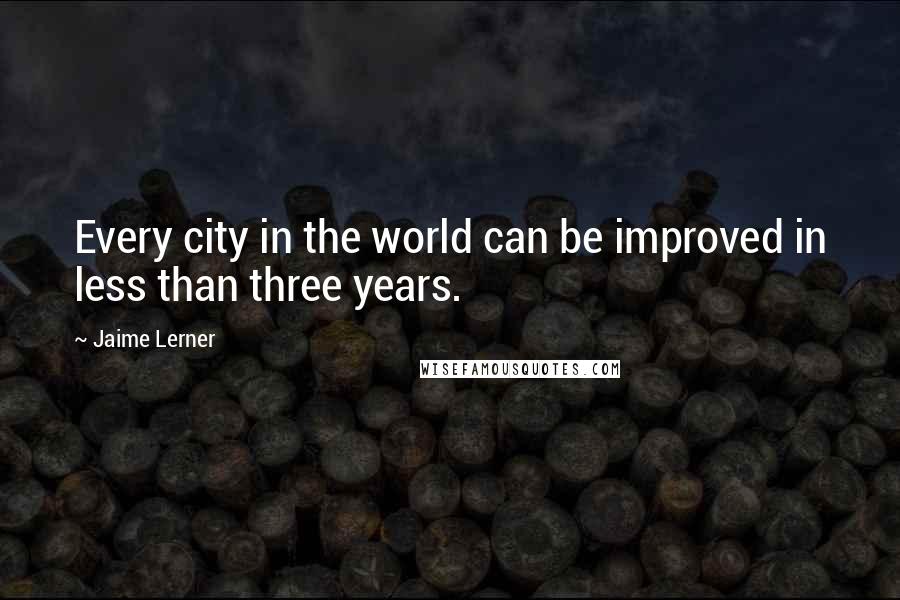 Jaime Lerner Quotes: Every city in the world can be improved in less than three years.