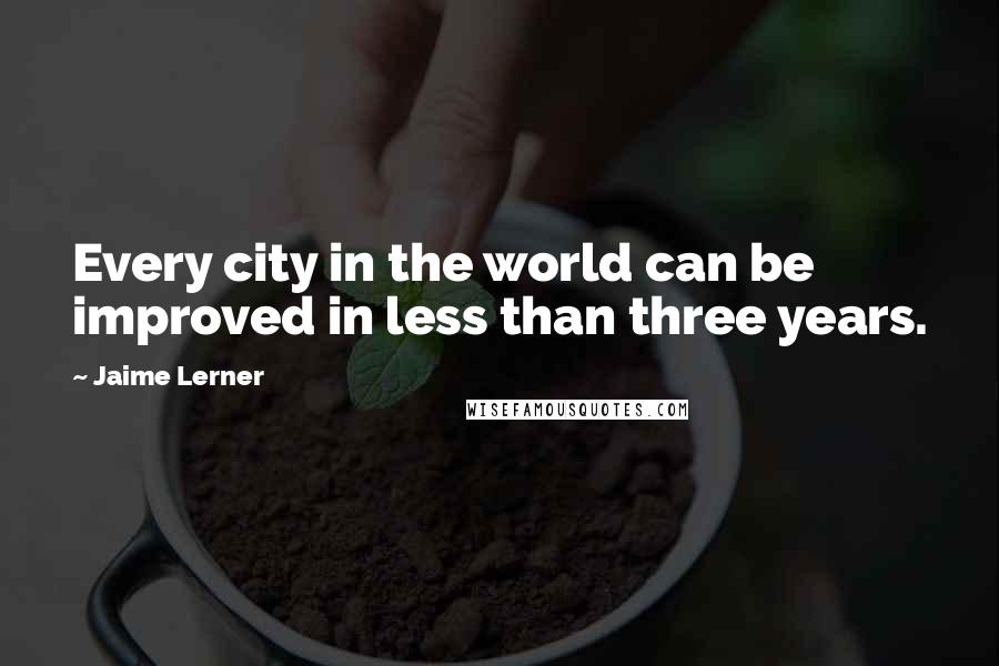 Jaime Lerner Quotes: Every city in the world can be improved in less than three years.