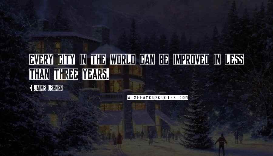 Jaime Lerner Quotes: Every city in the world can be improved in less than three years.