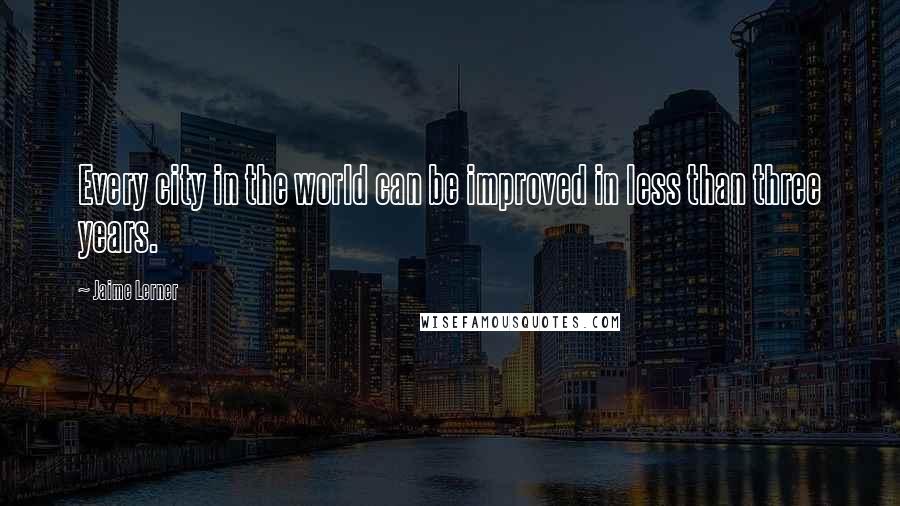 Jaime Lerner Quotes: Every city in the world can be improved in less than three years.