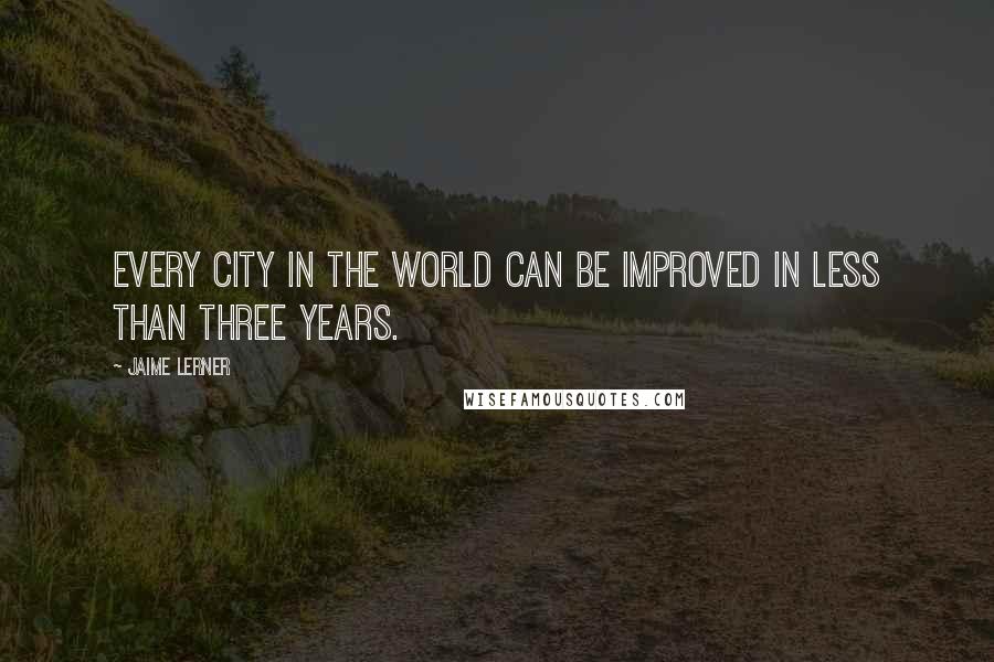 Jaime Lerner Quotes: Every city in the world can be improved in less than three years.