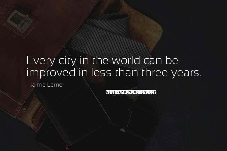 Jaime Lerner Quotes: Every city in the world can be improved in less than three years.