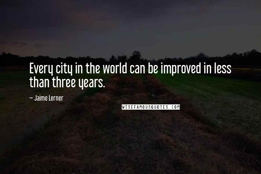 Jaime Lerner Quotes: Every city in the world can be improved in less than three years.