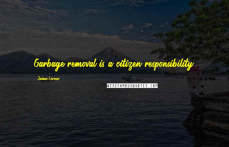 Jaime Lerner Quotes: Garbage removal is a citizen responsibility.