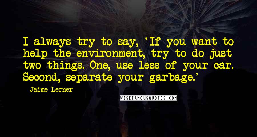 Jaime Lerner Quotes: I always try to say, 'If you want to help the environment, try to do just two things. One, use less of your car. Second, separate your garbage.'