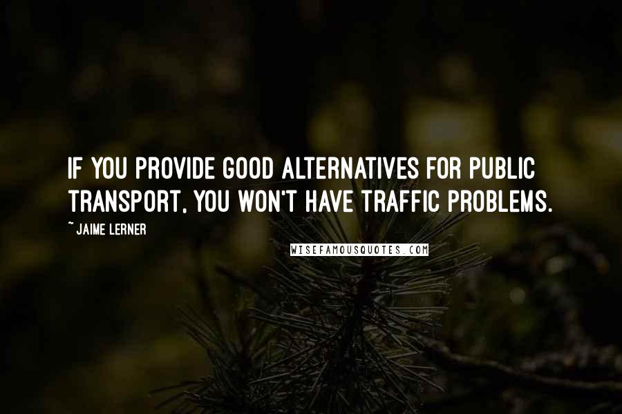 Jaime Lerner Quotes: If you provide good alternatives for public transport, you won't have traffic problems.