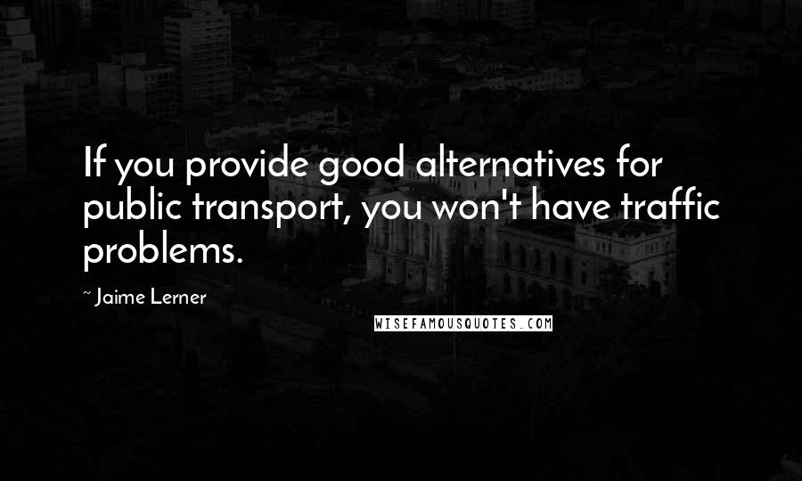 Jaime Lerner Quotes: If you provide good alternatives for public transport, you won't have traffic problems.