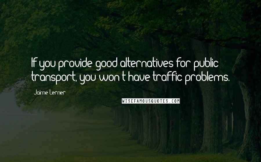 Jaime Lerner Quotes: If you provide good alternatives for public transport, you won't have traffic problems.