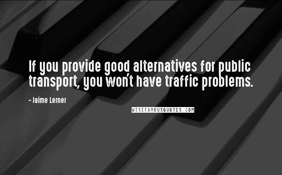 Jaime Lerner Quotes: If you provide good alternatives for public transport, you won't have traffic problems.