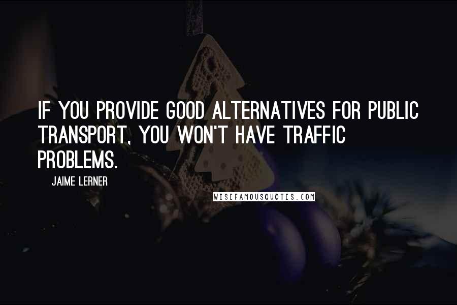 Jaime Lerner Quotes: If you provide good alternatives for public transport, you won't have traffic problems.