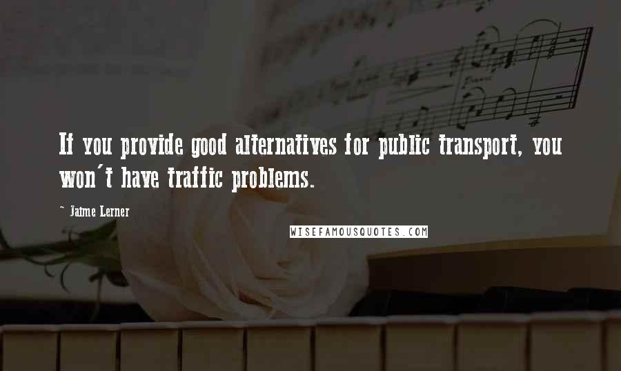 Jaime Lerner Quotes: If you provide good alternatives for public transport, you won't have traffic problems.