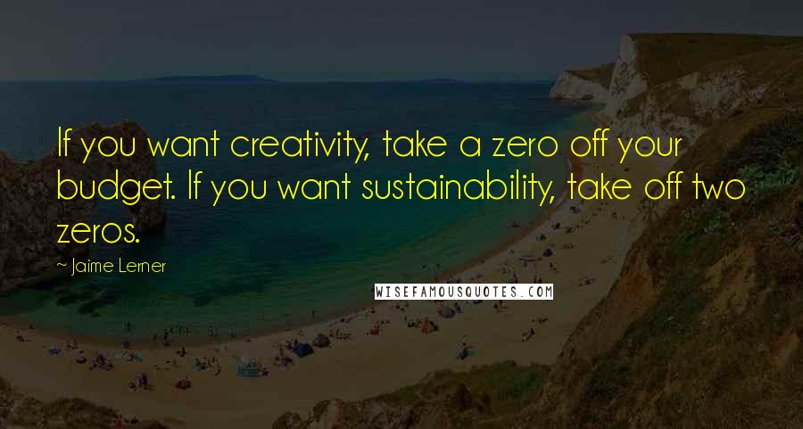 Jaime Lerner Quotes: If you want creativity, take a zero off your budget. If you want sustainability, take off two zeros.