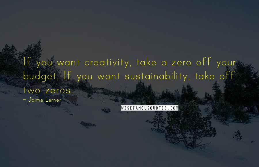 Jaime Lerner Quotes: If you want creativity, take a zero off your budget. If you want sustainability, take off two zeros.