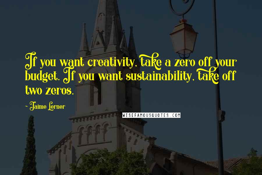Jaime Lerner Quotes: If you want creativity, take a zero off your budget. If you want sustainability, take off two zeros.
