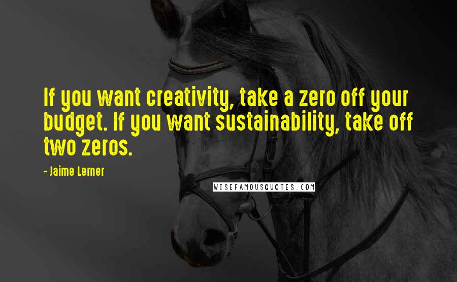 Jaime Lerner Quotes: If you want creativity, take a zero off your budget. If you want sustainability, take off two zeros.