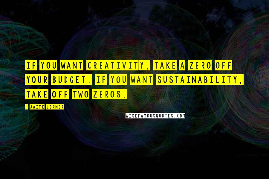 Jaime Lerner Quotes: If you want creativity, take a zero off your budget. If you want sustainability, take off two zeros.