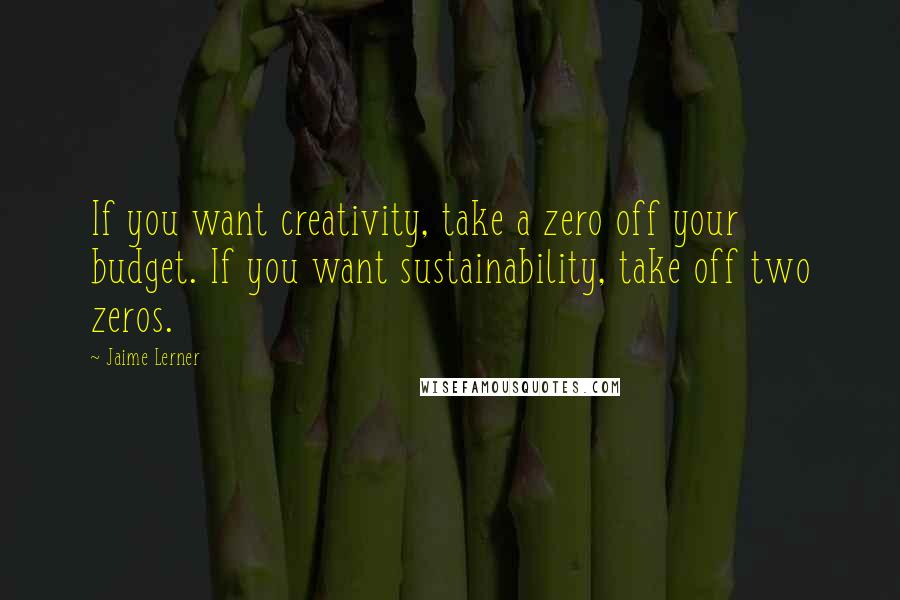 Jaime Lerner Quotes: If you want creativity, take a zero off your budget. If you want sustainability, take off two zeros.