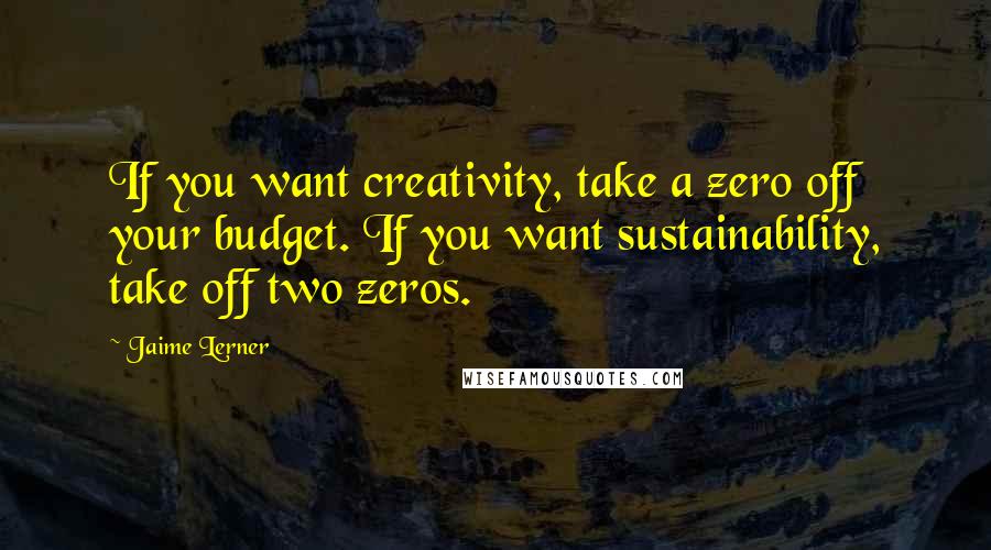 Jaime Lerner Quotes: If you want creativity, take a zero off your budget. If you want sustainability, take off two zeros.