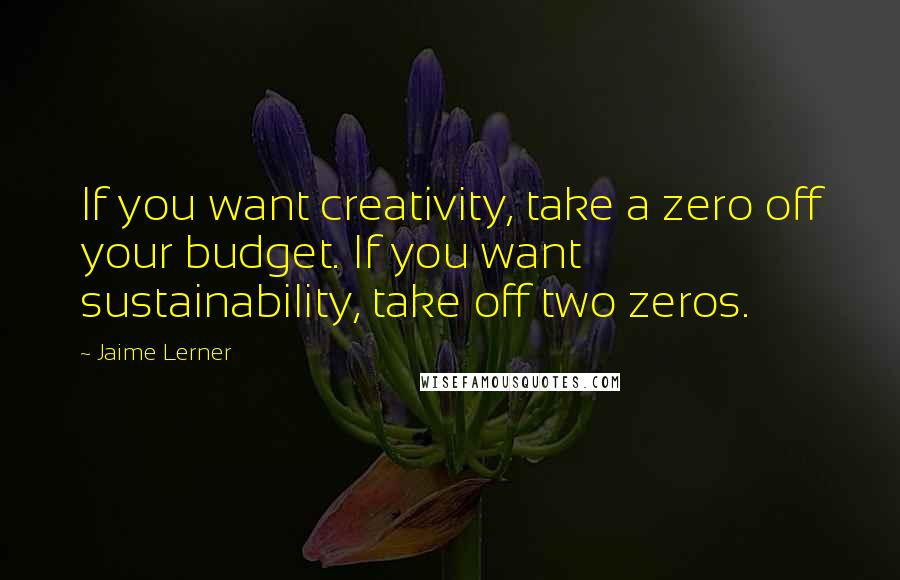 Jaime Lerner Quotes: If you want creativity, take a zero off your budget. If you want sustainability, take off two zeros.