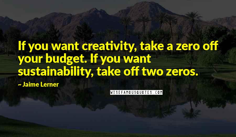 Jaime Lerner Quotes: If you want creativity, take a zero off your budget. If you want sustainability, take off two zeros.