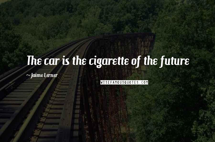 Jaime Lerner Quotes: The car is the cigarette of the future