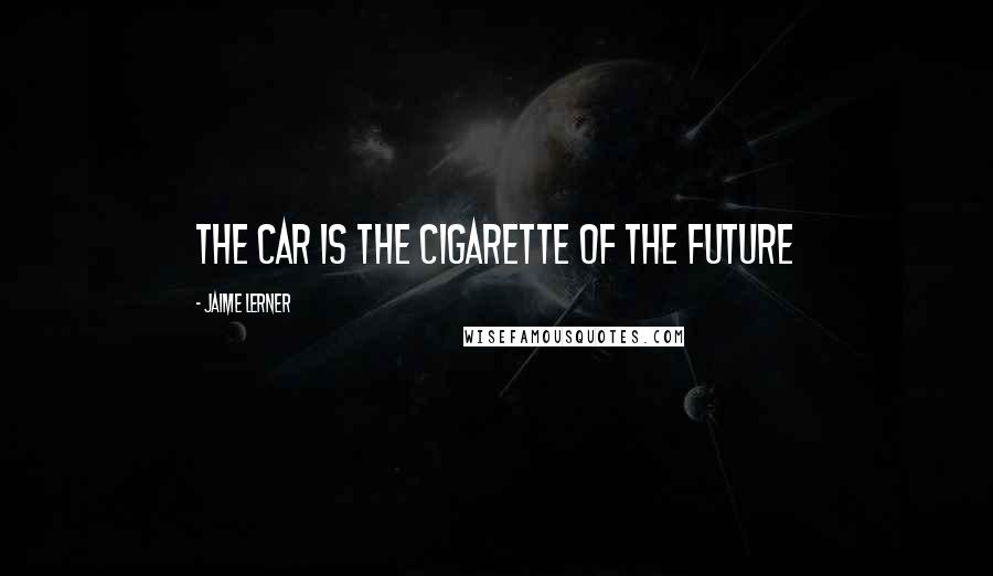 Jaime Lerner Quotes: The car is the cigarette of the future