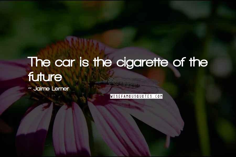 Jaime Lerner Quotes: The car is the cigarette of the future