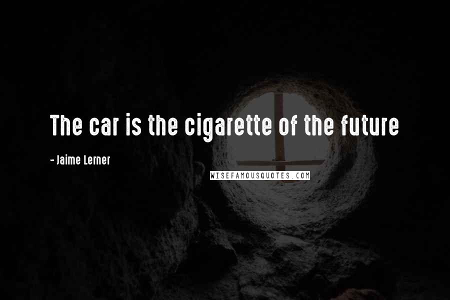 Jaime Lerner Quotes: The car is the cigarette of the future