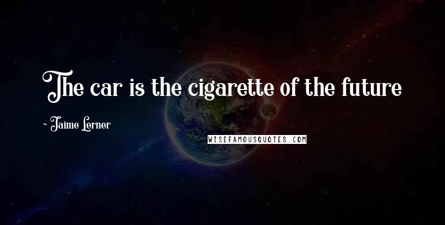 Jaime Lerner Quotes: The car is the cigarette of the future