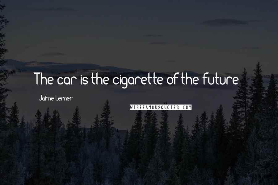 Jaime Lerner Quotes: The car is the cigarette of the future