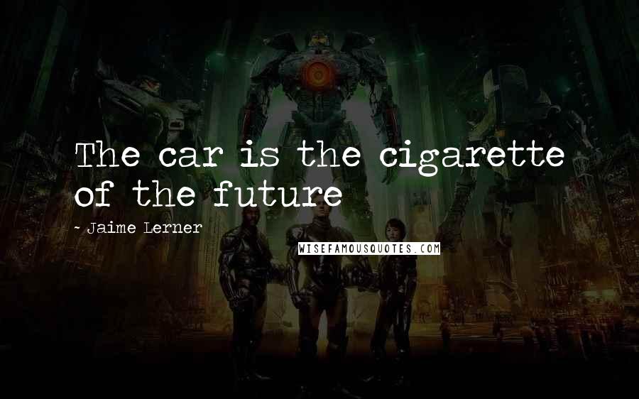 Jaime Lerner Quotes: The car is the cigarette of the future