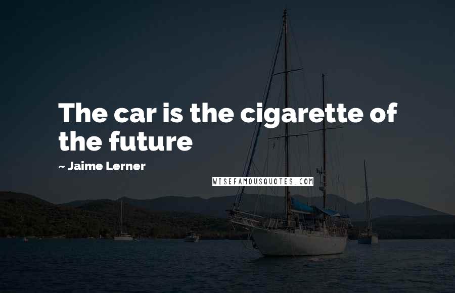 Jaime Lerner Quotes: The car is the cigarette of the future