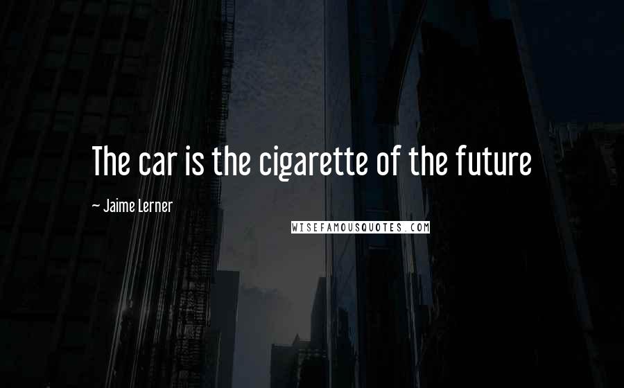 Jaime Lerner Quotes: The car is the cigarette of the future