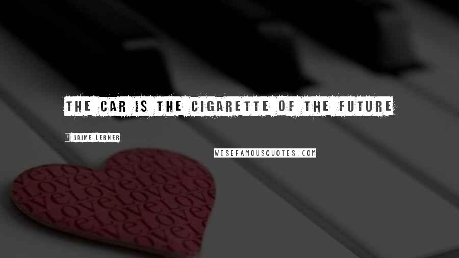 Jaime Lerner Quotes: The car is the cigarette of the future