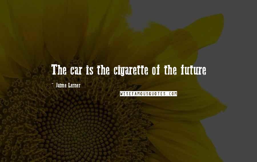 Jaime Lerner Quotes: The car is the cigarette of the future