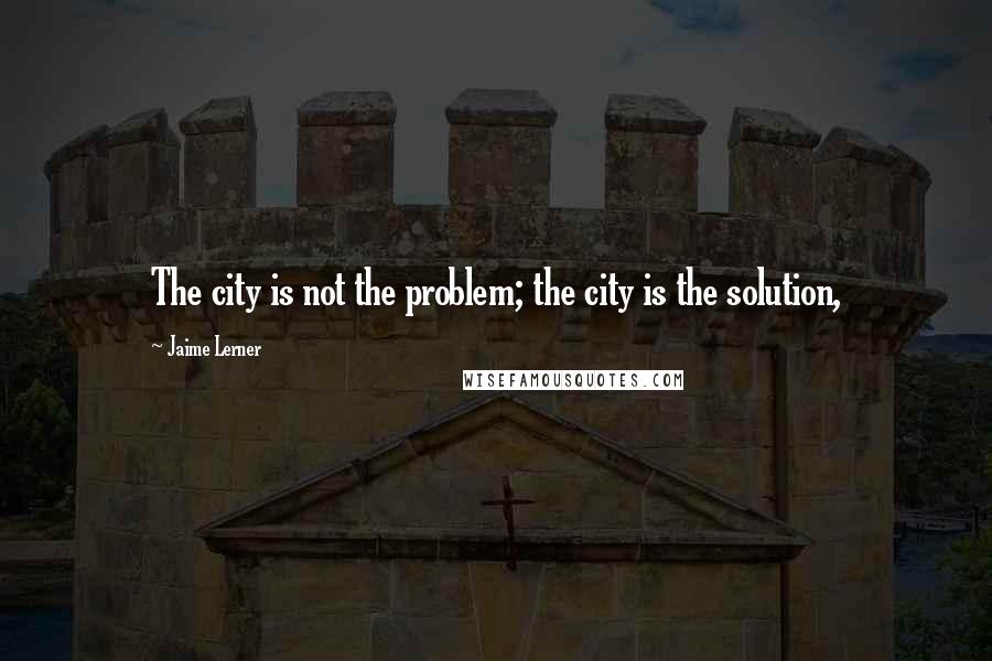 Jaime Lerner Quotes: The city is not the problem; the city is the solution,