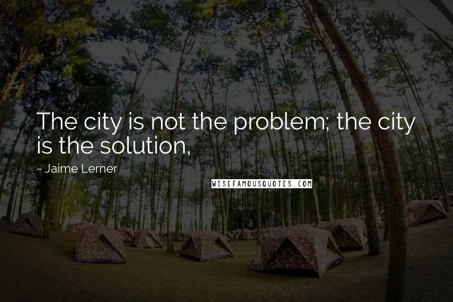 Jaime Lerner Quotes: The city is not the problem; the city is the solution,