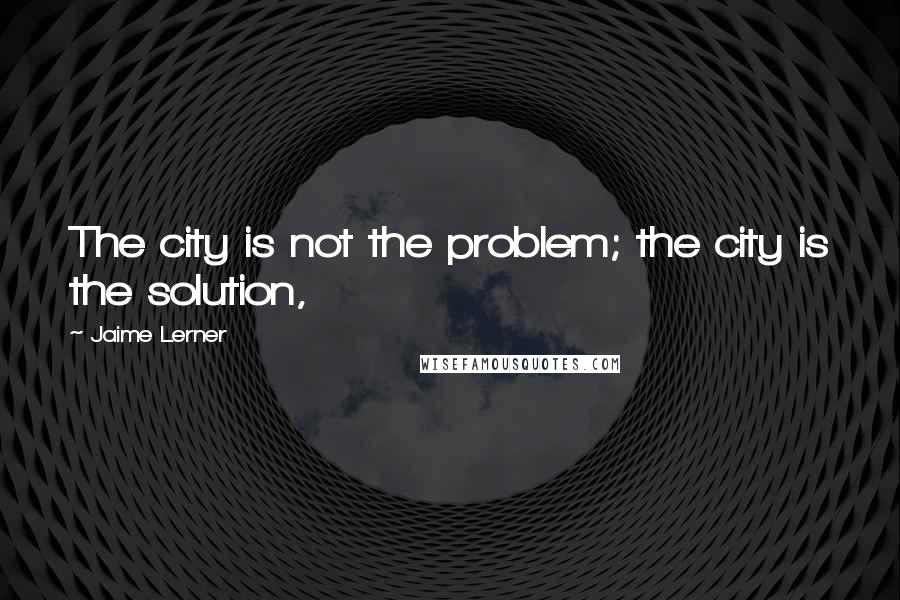 Jaime Lerner Quotes: The city is not the problem; the city is the solution,