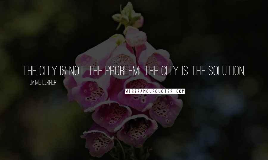 Jaime Lerner Quotes: The city is not the problem; the city is the solution,