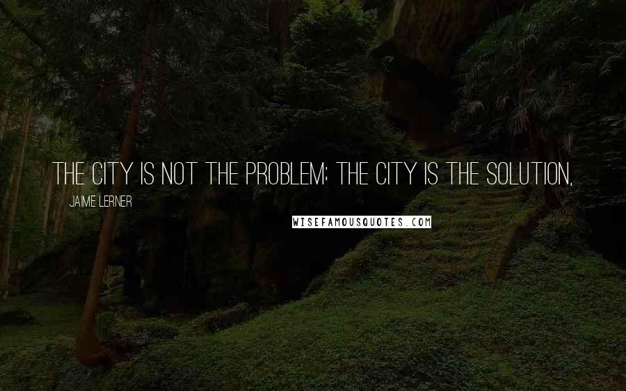 Jaime Lerner Quotes: The city is not the problem; the city is the solution,