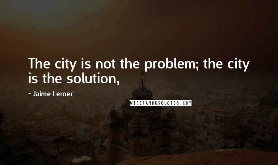 Jaime Lerner Quotes: The city is not the problem; the city is the solution,