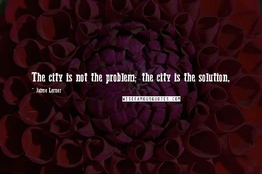 Jaime Lerner Quotes: The city is not the problem; the city is the solution,