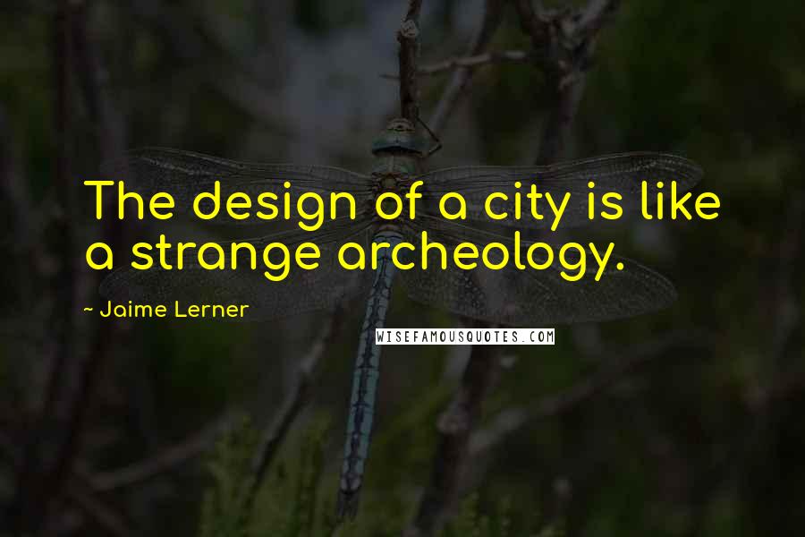 Jaime Lerner Quotes: The design of a city is like a strange archeology.