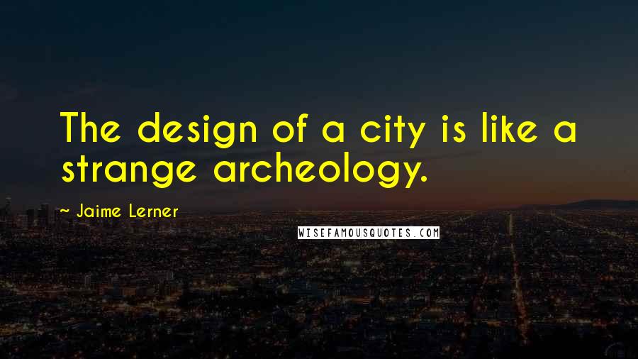 Jaime Lerner Quotes: The design of a city is like a strange archeology.